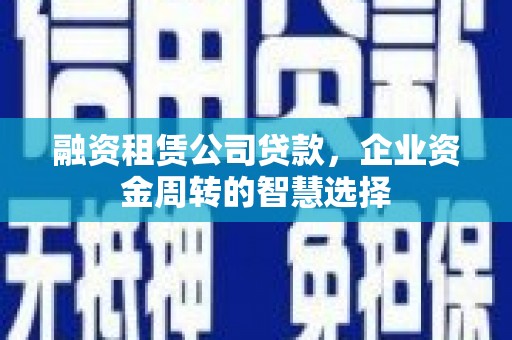 利通融资租赁公司贷款，企业资金周转的智慧选择