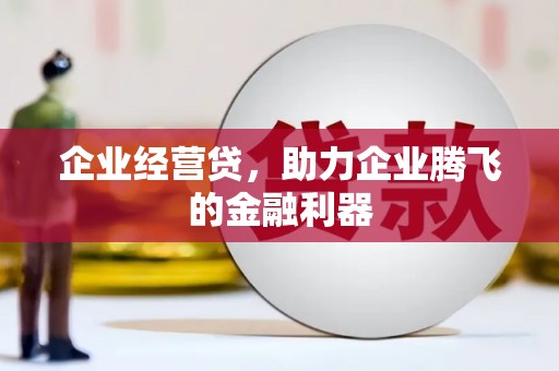 利通企业经营贷，助力企业腾飞的金融利器