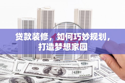 利通贷款装修，如何巧妙规划，打造梦想家园
