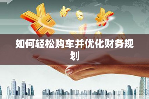 利通如何轻松购车并优化财务规划