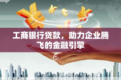 利通工商银行贷款，助力企业腾飞的金融引擎