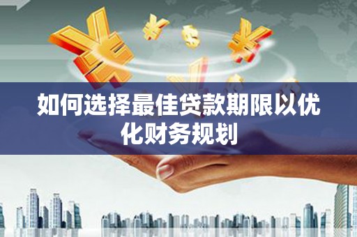 利通如何选择最佳贷款期限以优化财务规划