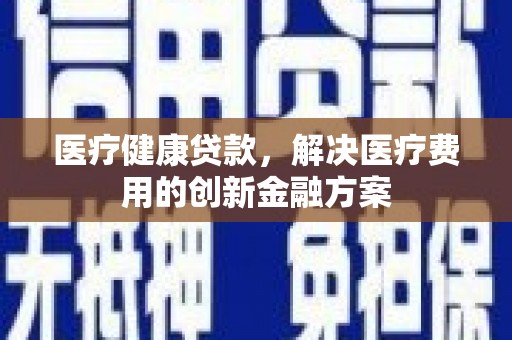 利通医疗健康贷款，解决医疗费用的创新金融方案