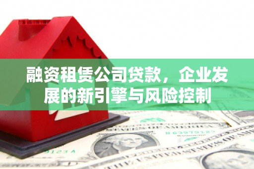 利通融资租赁公司贷款，企业发展的新引擎与风险控制