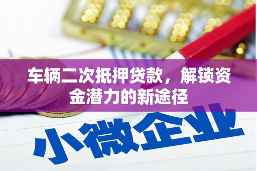 利通车辆二次抵押贷款，解锁资金潜力的新途径
