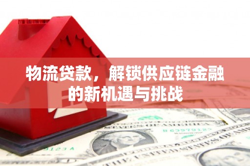 利通物流贷款，解锁供应链金融的新机遇与挑战
