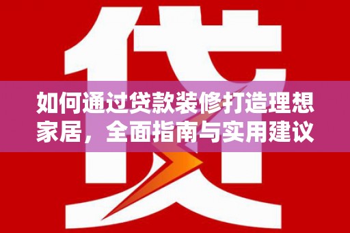 利通如何通过贷款装修打造理想家居，全面指南与实用建议