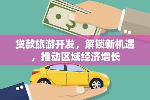 利通贷款旅游开发，解锁新机遇，推动区域经济增长
