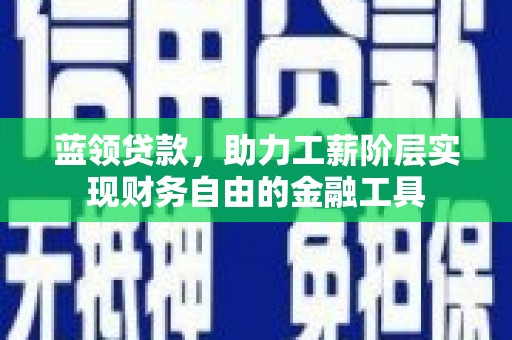 利通蓝领贷款，助力工薪阶层实现财务自由的金融工具