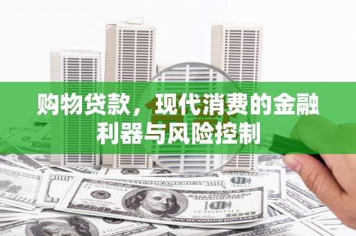 利通购物贷款，现代消费的金融利器与风险控制