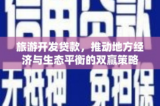 利通旅游开发贷款，推动地方经济与生态平衡的双赢策略