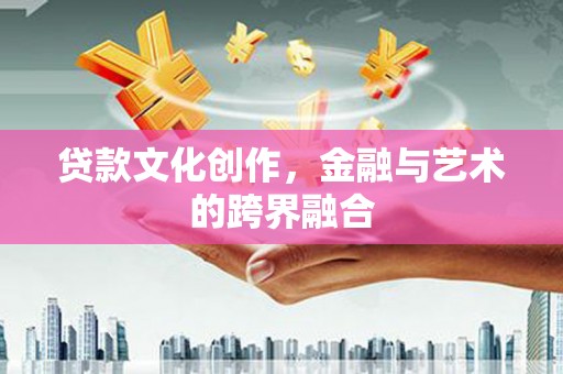 利通贷款文化创作，金融与艺术的跨界融合