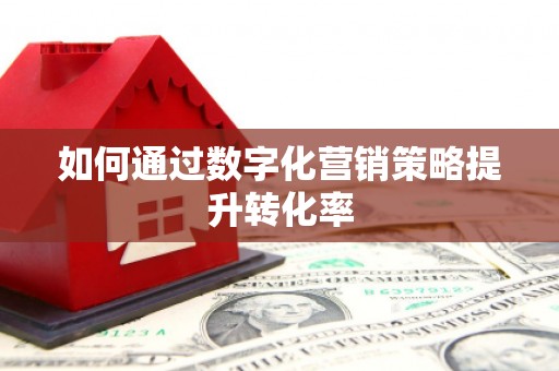 利通如何通过数字化营销策略提升转化率