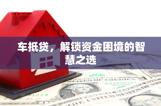 利通车抵贷，解锁资金困境的智慧之选
