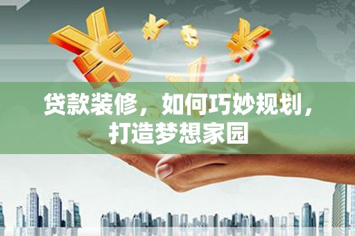 利通贷款装修，如何巧妙规划，打造梦想家园