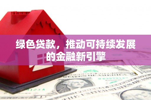 利通绿色贷款，推动可持续发展的金融新引擎