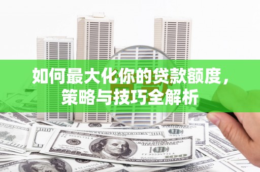 利通如何最大化你的贷款额度，策略与技巧全解析