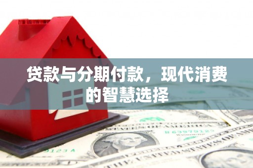 利通贷款与分期付款，现代消费的智慧选择