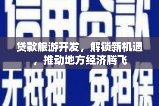 利通贷款旅游开发，解锁新机遇，推动地方经济腾飞