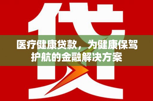 利通医疗健康贷款，为健康保驾护航的金融解决方案