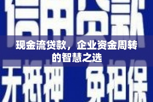 利通现金流贷款，企业资金周转的智慧之选