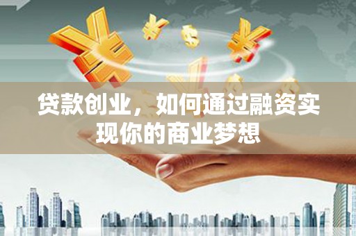 利通贷款创业，如何通过融资实现你的商业梦想