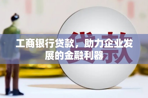 利通工商银行贷款，助力企业发展的金融利器