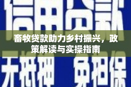 利通畜牧贷款助力乡村振兴，政策解读与实操指南