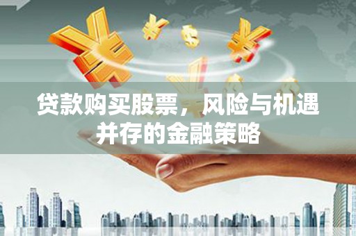 利通贷款购买股票，风险与机遇并存的金融策略