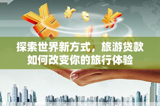 利通探索世界新方式，旅游贷款如何改变你的旅行体验