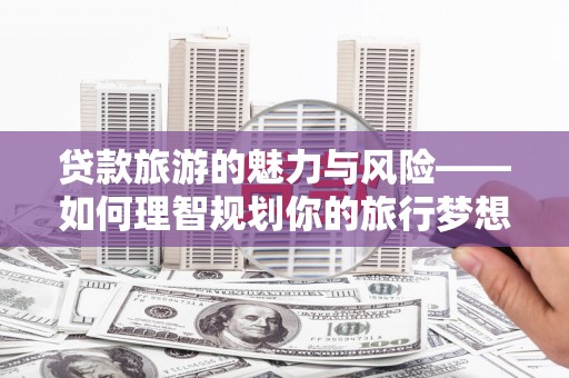利通贷款旅游的魅力与风险——如何理智规划你的旅行梦想