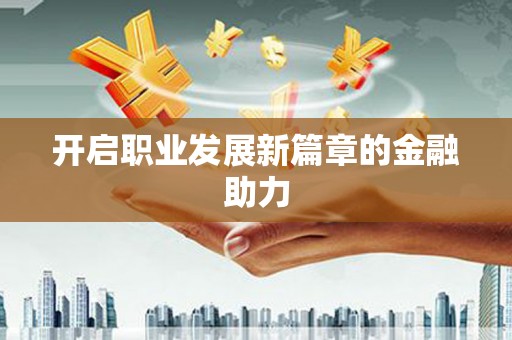 利通开启职业发展新篇章的金融助力