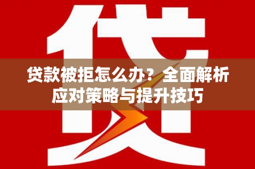 利通贷款被拒怎么办？全面解析应对策略与提升技巧