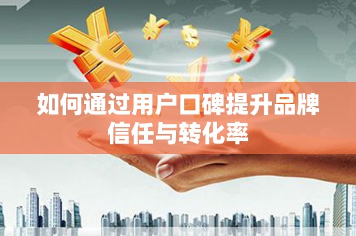 利通如何通过用户口碑提升品牌信任与转化率