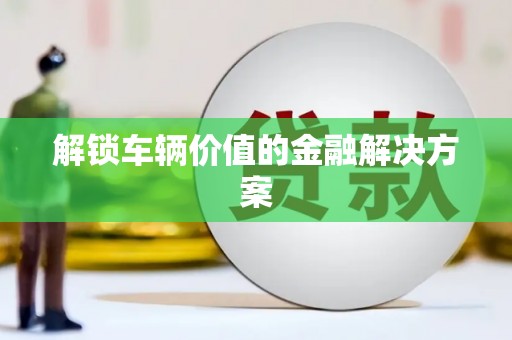 利通解锁车辆价值的金融解决方案