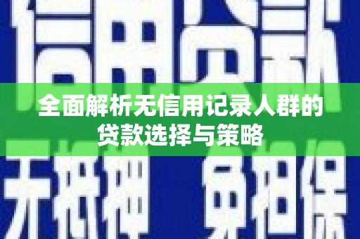 利通全面解析无信用记录人群的贷款选择与策略