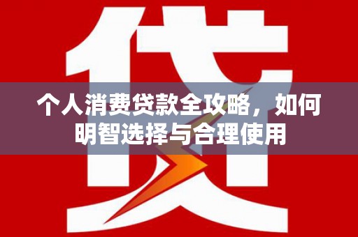 利通个人消费贷款全攻略，如何明智选择与合理使用