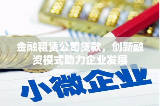 利通金融租赁公司贷款，创新融资模式助力企业发展