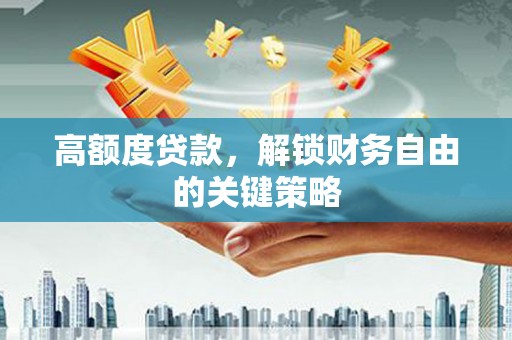 利通高额度贷款，解锁财务自由的关键策略
